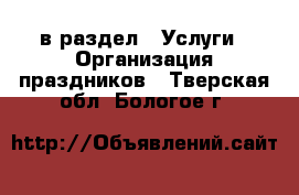  в раздел : Услуги » Организация праздников . Тверская обл.,Бологое г.